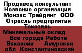 Продавец-консультант › Название организации ­ Монэкс Трейдинг, ООО › Отрасль предприятия ­ Текстиль › Минимальный оклад ­ 1 - Все города Работа » Вакансии   . Амурская обл.,Константиновский р-н